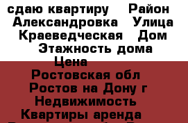 сдаю квартиру  › Район ­ Александровка › Улица ­ Краеведческая › Дом ­ 13 › Этажность дома ­ 10 › Цена ­ 15 000 - Ростовская обл., Ростов-на-Дону г. Недвижимость » Квартиры аренда   . Ростовская обл.,Ростов-на-Дону г.